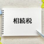 相続税は侮れない！遺産について知っておくべきこと